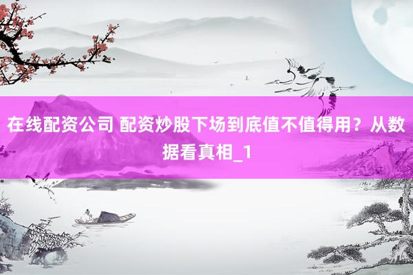 在线配资公司 配资炒股下场到底值不值得用？从数据看真相_1