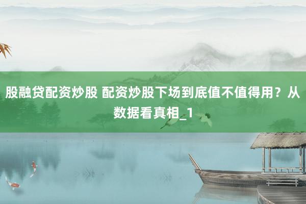 股融贷配资炒股 配资炒股下场到底值不值得用？从数据看真相_1