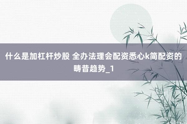 什么是加杠杆炒股 全办法理会配资悉心k简配资的畴昔趋势_1