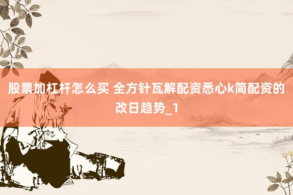 股票加杠杆怎么买 全方针瓦解配资悉心k简配资的改日趋势_1