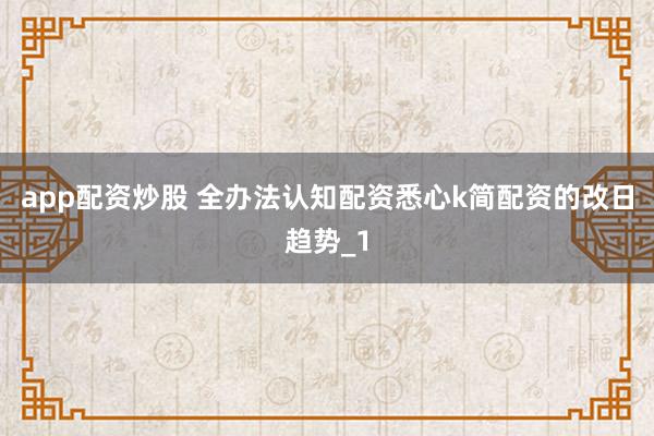 app配资炒股 全办法认知配资悉心k简配资的改日趋势_1