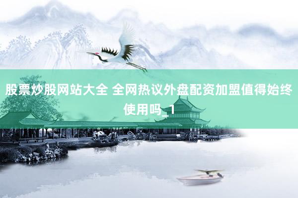 股票炒股网站大全 全网热议外盘配资加盟值得始终使用吗_1