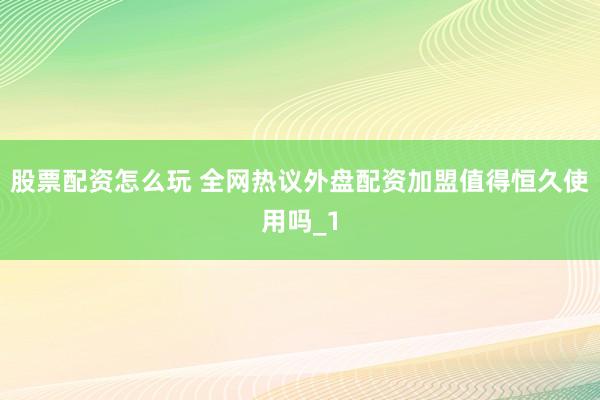股票配资怎么玩 全网热议外盘配资加盟值得恒久使用吗_1