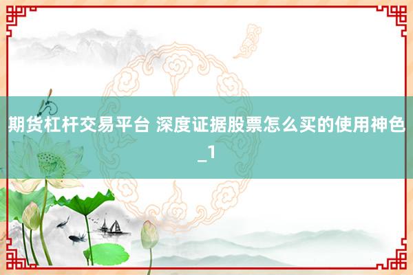 期货杠杆交易平台 深度证据股票怎么买的使用神色_1