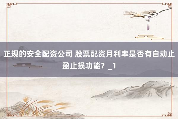正规的安全配资公司 股票配资月利率是否有自动止盈止损功能?_1