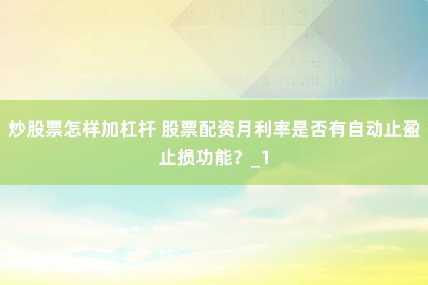 炒股票怎样加杠杆 股票配资月利率是否有自动止盈止损功能？_1