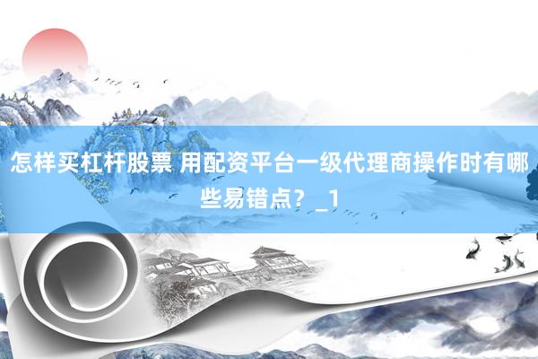 怎样买杠杆股票 用配资平台一级代理商操作时有哪些易错点？_1