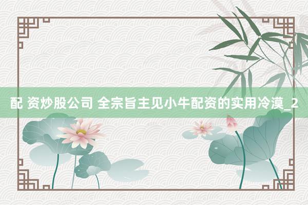 配 资炒股公司 全宗旨主见小牛配资的实用冷漠_2