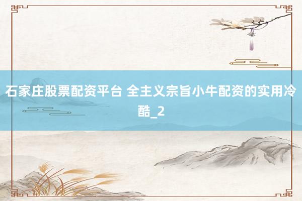 石家庄股票配资平台 全主义宗旨小牛配资的实用冷酷_2
