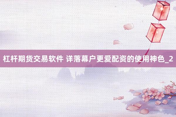 杠杆期货交易软件 详落幕户更爱配资的使用神色_2