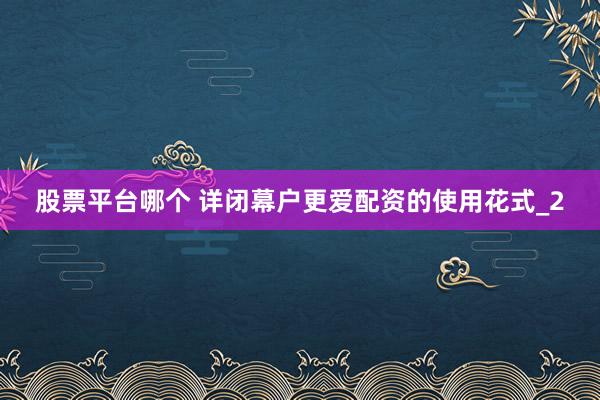 股票平台哪个 详闭幕户更爱配资的使用花式_2