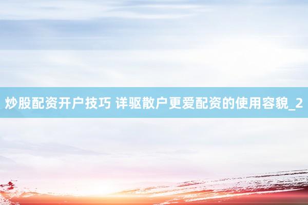 炒股配资开户技巧 详驱散户更爱配资的使用容貌_2
