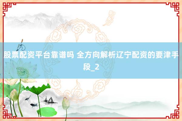 股票配资平台靠谱吗 全方向解析辽宁配资的要津手段_2