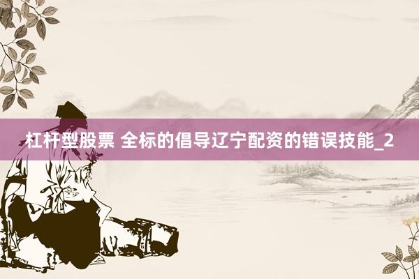 杠杆型股票 全标的倡导辽宁配资的错误技能_2