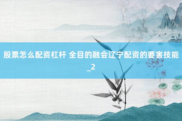 股票怎么配资杠杆 全目的融会辽宁配资的要害技能_2