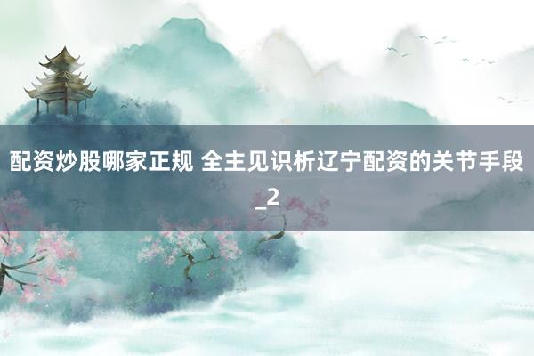配资炒股哪家正规 全主见识析辽宁配资的关节手段_2