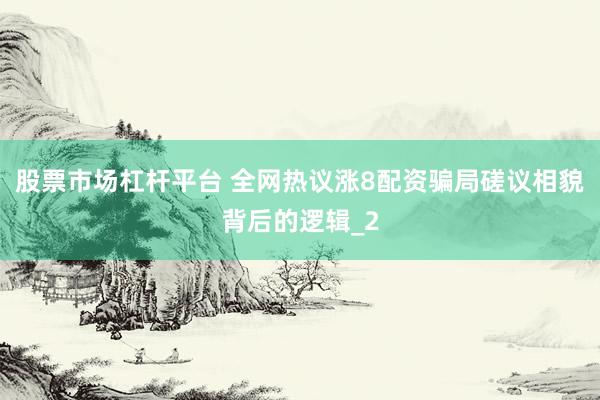 股票市场杠杆平台 全网热议涨8配资骗局磋议相貌背后的逻辑_2