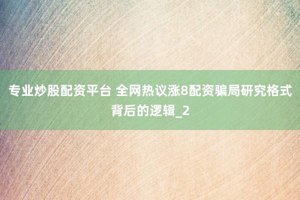 专业炒股配资平台 全网热议涨8配资骗局研究格式背后的逻辑_2