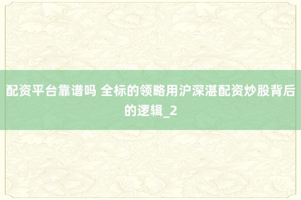 配资平台靠谱吗 全标的领略用沪深湛配资炒股背后的逻辑_2