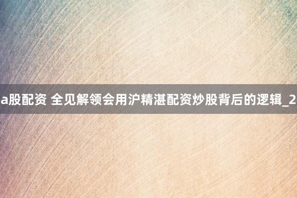 a股配资 全见解领会用沪精湛配资炒股背后的逻辑_2