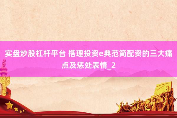 实盘炒股杠杆平台 搭理投资e典范简配资的三大痛点及惩处表情_2