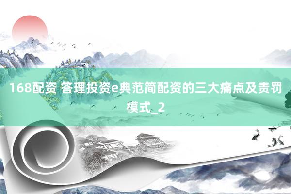 168配资 答理投资e典范简配资的三大痛点及责罚模式_2