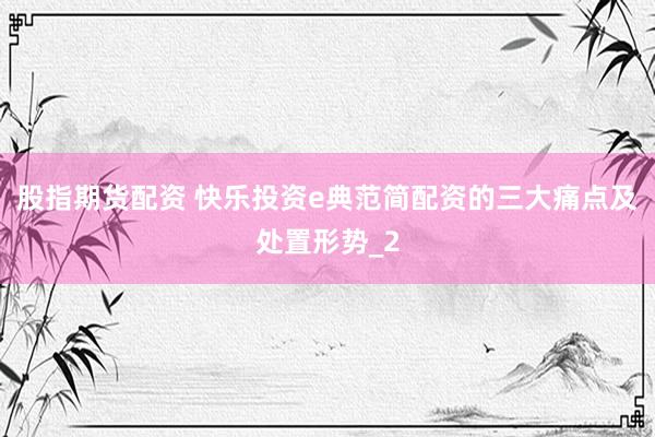 股指期货配资 快乐投资e典范简配资的三大痛点及处置形势_2