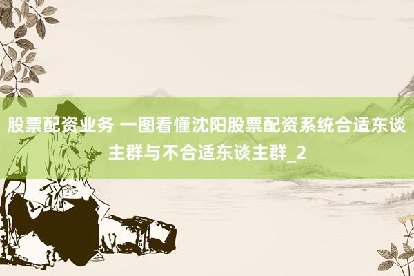 股票配资业务 一图看懂沈阳股票配资系统合适东谈主群与不合适东谈主群_2