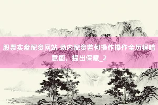股票实盘配资网站 场内配资若何操作操作全历程暗意图，提出保藏_2
