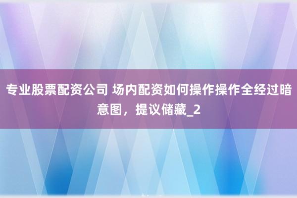 专业股票配资公司 场内配资如何操作操作全经过暗意图，提议储藏_2