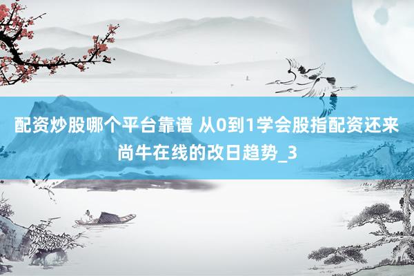 配资炒股哪个平台靠谱 从0到1学会股指配资还来尚牛在线的改日趋势_3
