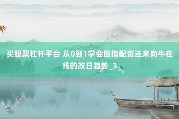 买股票杠杆平台 从0到1学会股指配资还来尚牛在线的改日趋势_3