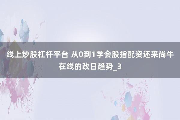 线上炒股杠杆平台 从0到1学会股指配资还来尚牛在线的改日趋势_3