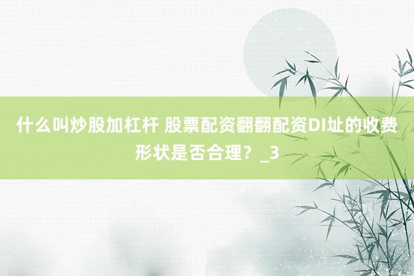 什么叫炒股加杠杆 股票配资翻翻配资DI址的收费形状是否合理？_3