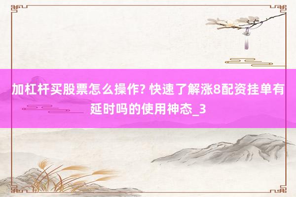 加杠杆买股票怎么操作? 快速了解涨8配资挂单有延时吗的使用神态_3