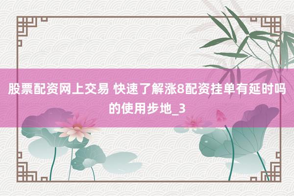 股票配资网上交易 快速了解涨8配资挂单有延时吗的使用步地_3