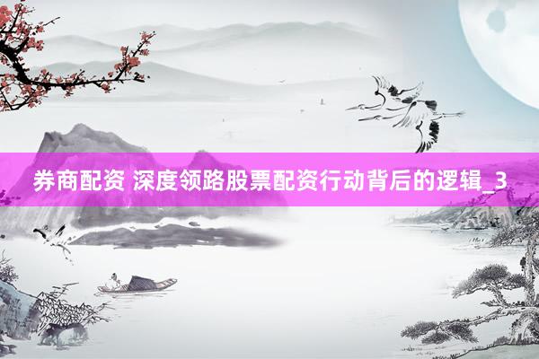 券商配资 深度领路股票配资行动背后的逻辑_3