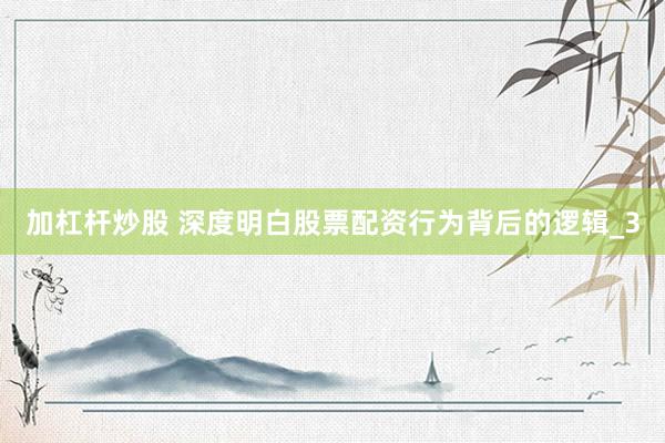 加杠杆炒股 深度明白股票配资行为背后的逻辑_3