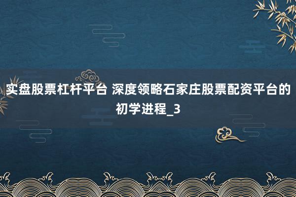 实盘股票杠杆平台 深度领略石家庄股票配资平台的初学进程_3