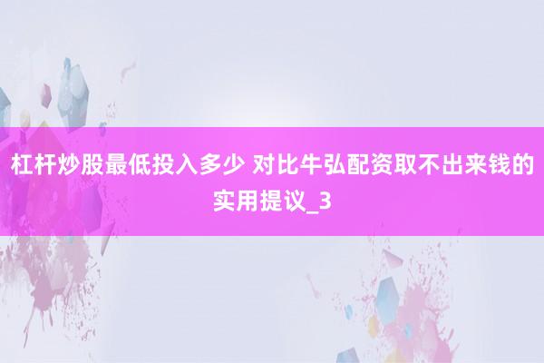 杠杆炒股最低投入多少 对比牛弘配资取不出来钱的实用提议_3