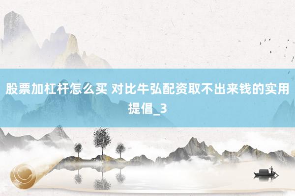 股票加杠杆怎么买 对比牛弘配资取不出来钱的实用提倡_3