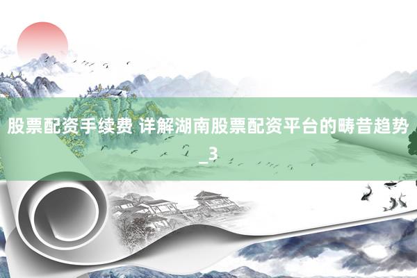 股票配资手续费 详解湖南股票配资平台的畴昔趋势_3