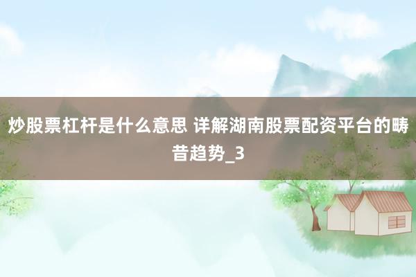 炒股票杠杆是什么意思 详解湖南股票配资平台的畴昔趋势_3