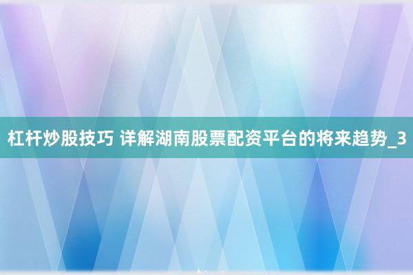 杠杆炒股技巧 详解湖南股票配资平台的将来趋势_3