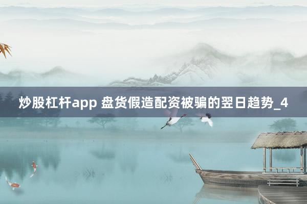 炒股杠杆app 盘货假造配资被骗的翌日趋势_4