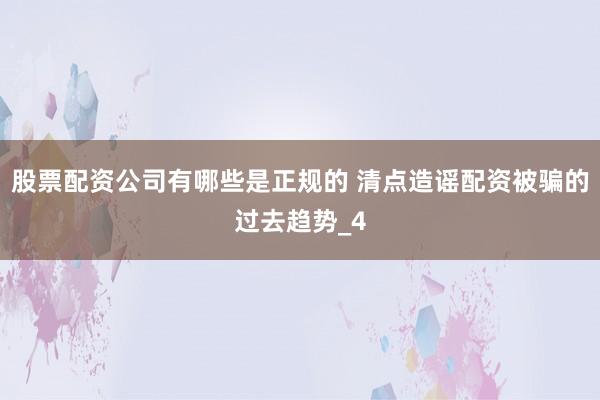 股票配资公司有哪些是正规的 清点造谣配资被骗的过去趋势_4