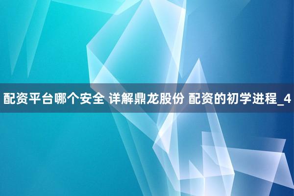 配资平台哪个安全 详解鼎龙股份 配资的初学进程_4