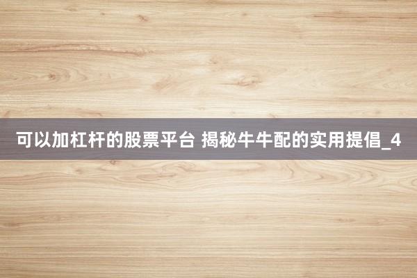 可以加杠杆的股票平台 揭秘牛牛配的实用提倡_4