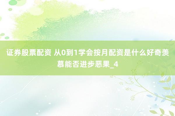 证券股票配资 从0到1学会按月配资是什么好奇羡慕能否进步恶果_4