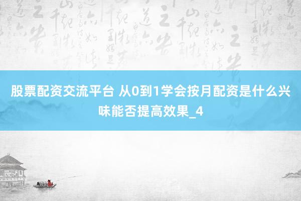 股票配资交流平台 从0到1学会按月配资是什么兴味能否提高效果_4